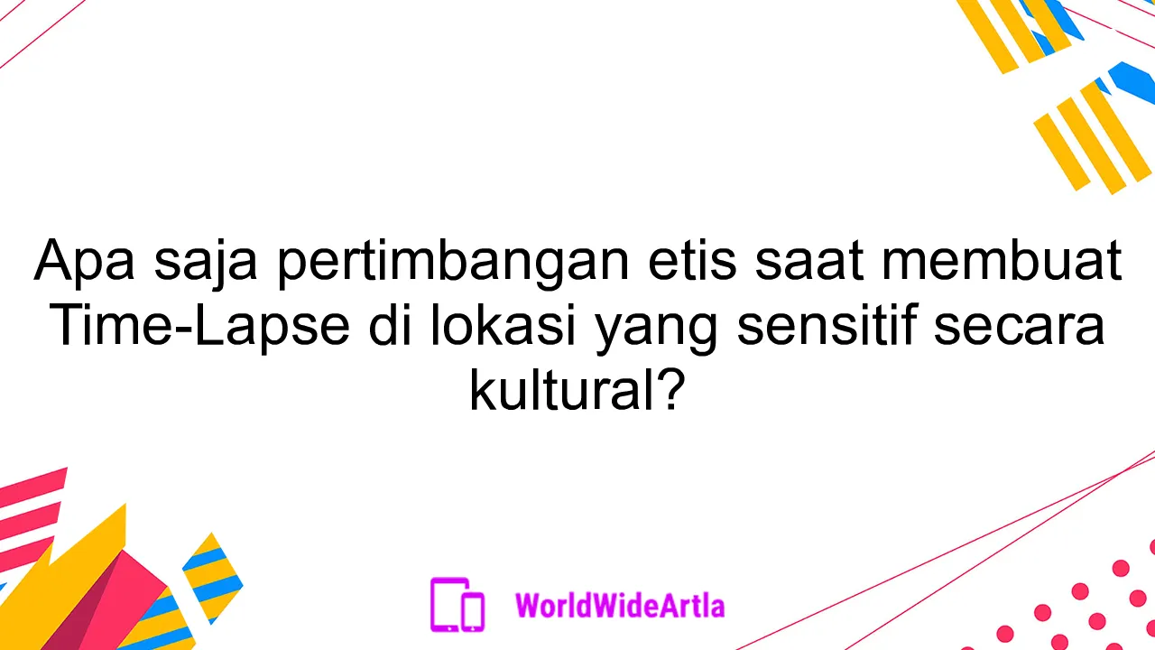Apa saja pertimbangan etis saat membuat Time-Lapse di lokasi yang sensitif secara kultural?