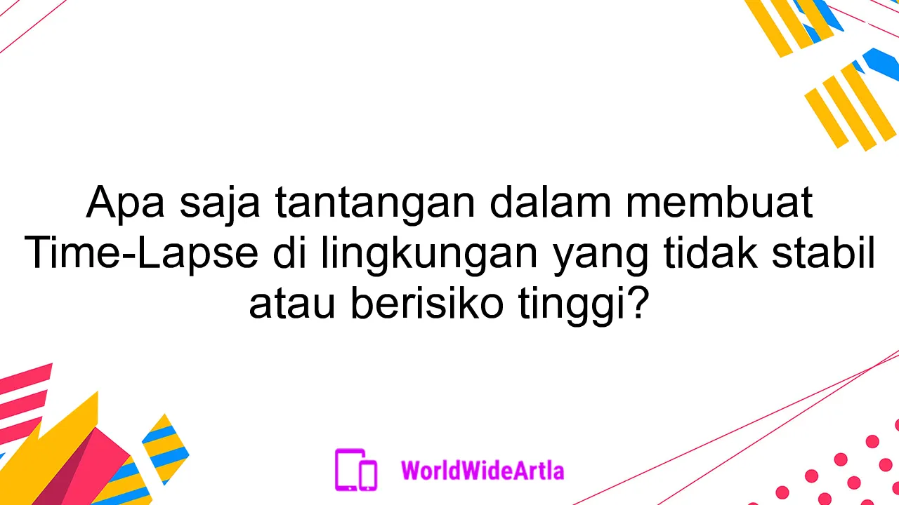 Apa saja tantangan dalam membuat Time-Lapse di lingkungan yang tidak stabil atau berisiko tinggi?