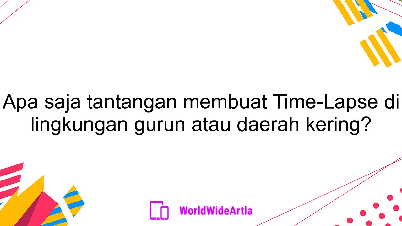 Apa saja tantangan membuat Time-Lapse di lingkungan gurun atau daerah kering?