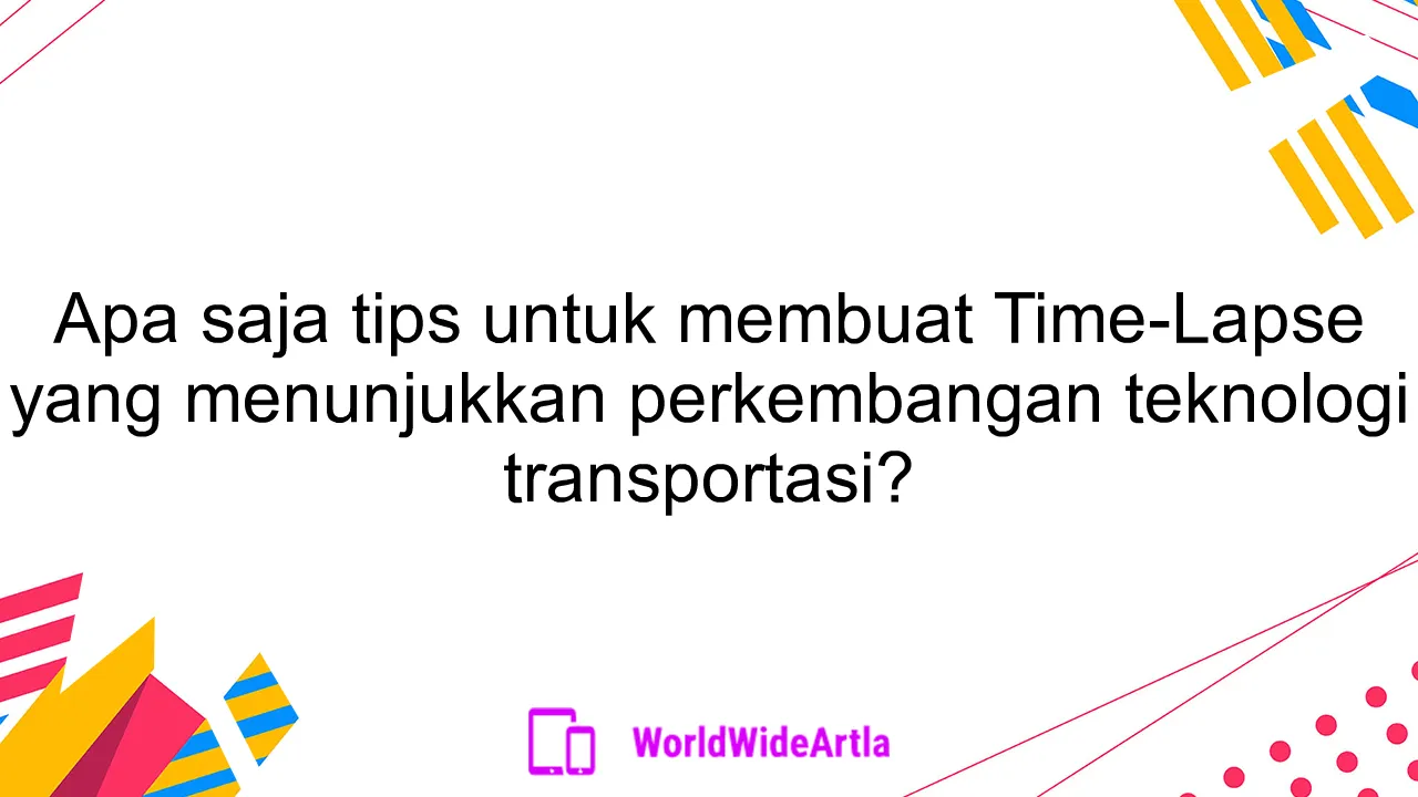 Apa saja tips untuk membuat Time-Lapse yang menunjukkan perkembangan teknologi transportasi?
