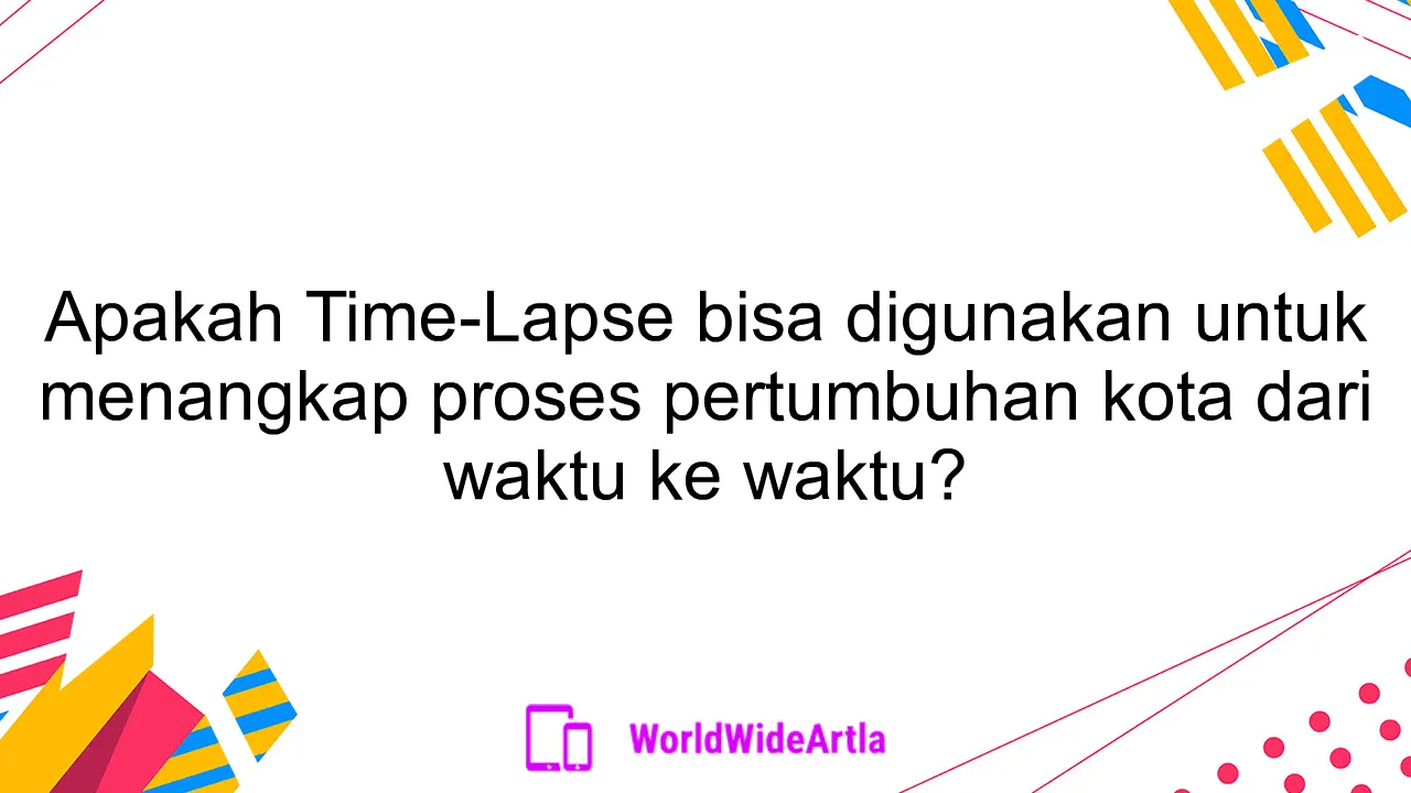 Apakah Time-Lapse bisa digunakan untuk menangkap proses pertumbuhan kota dari waktu ke waktu?