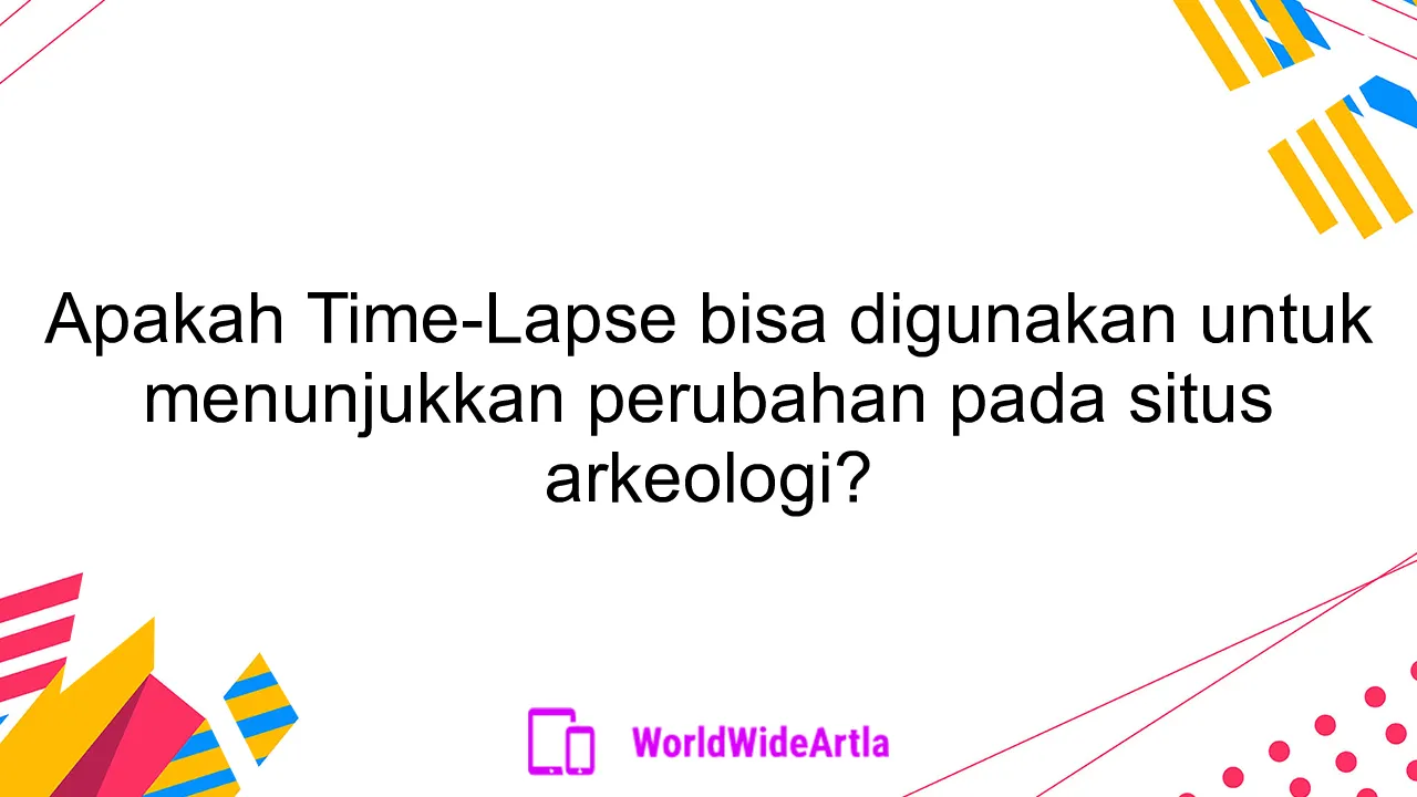 Apakah Time-Lapse bisa digunakan untuk menunjukkan perubahan pada situs arkeologi?