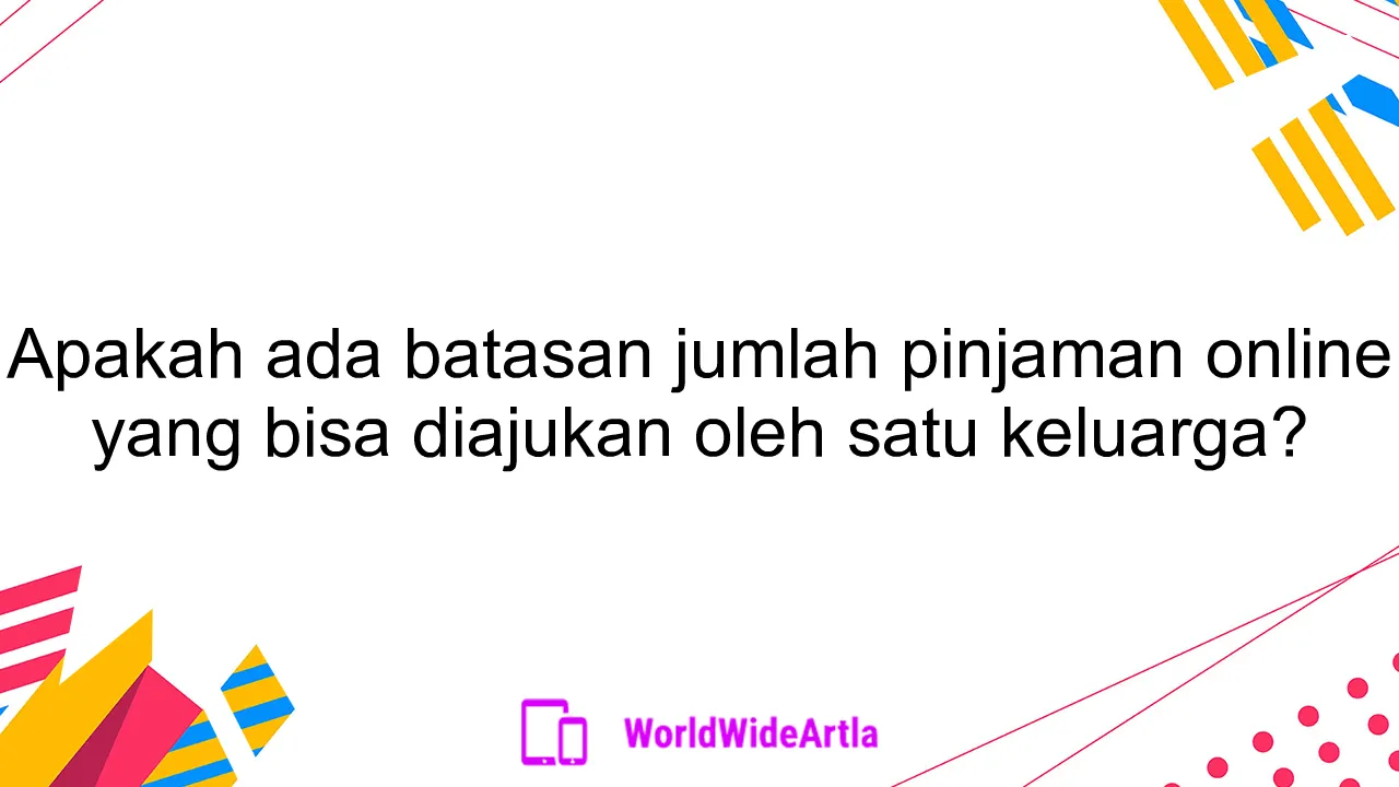 Apakah ada batasan jumlah pinjaman online yang bisa diajukan oleh satu keluarga?