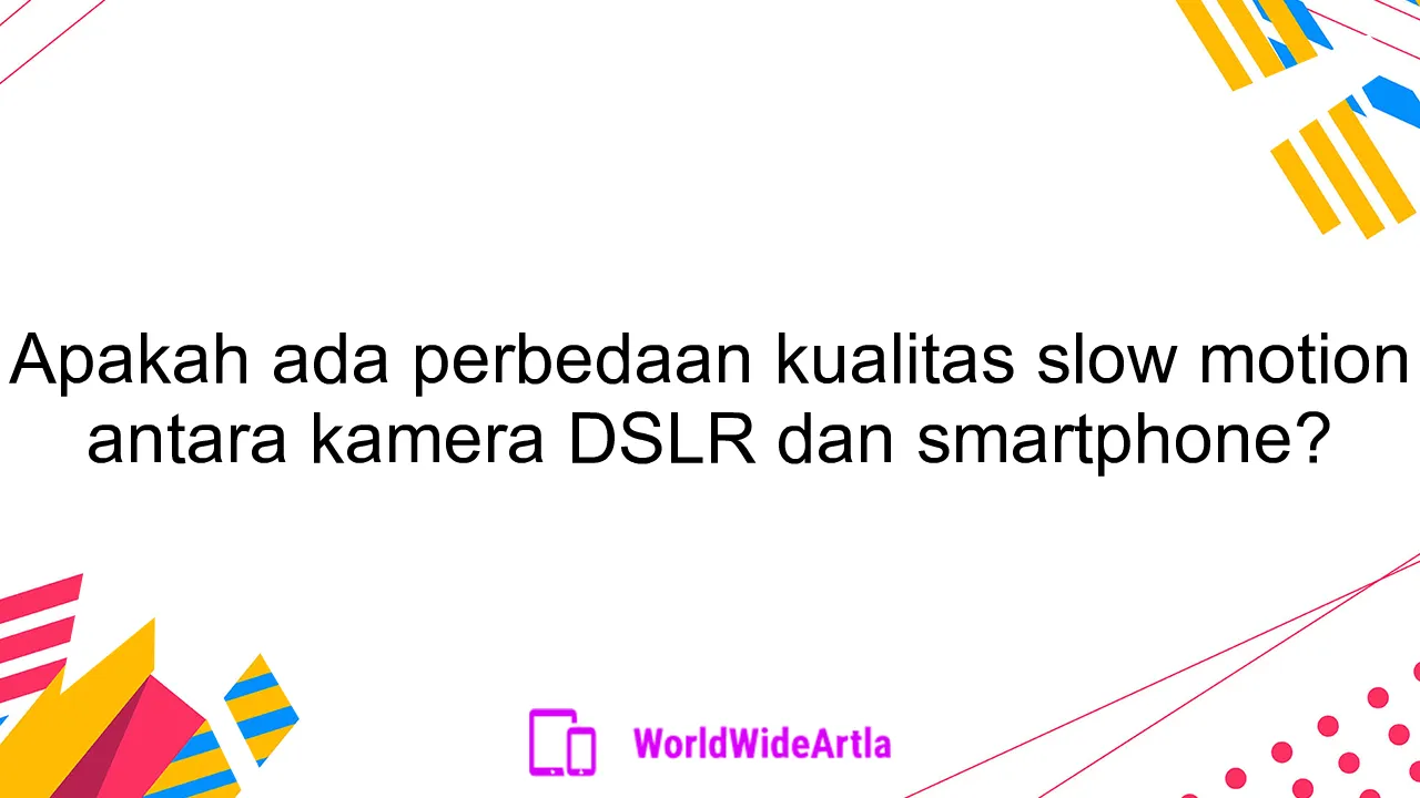 Apakah ada perbedaan kualitas slow motion antara kamera DSLR dan smartphone?