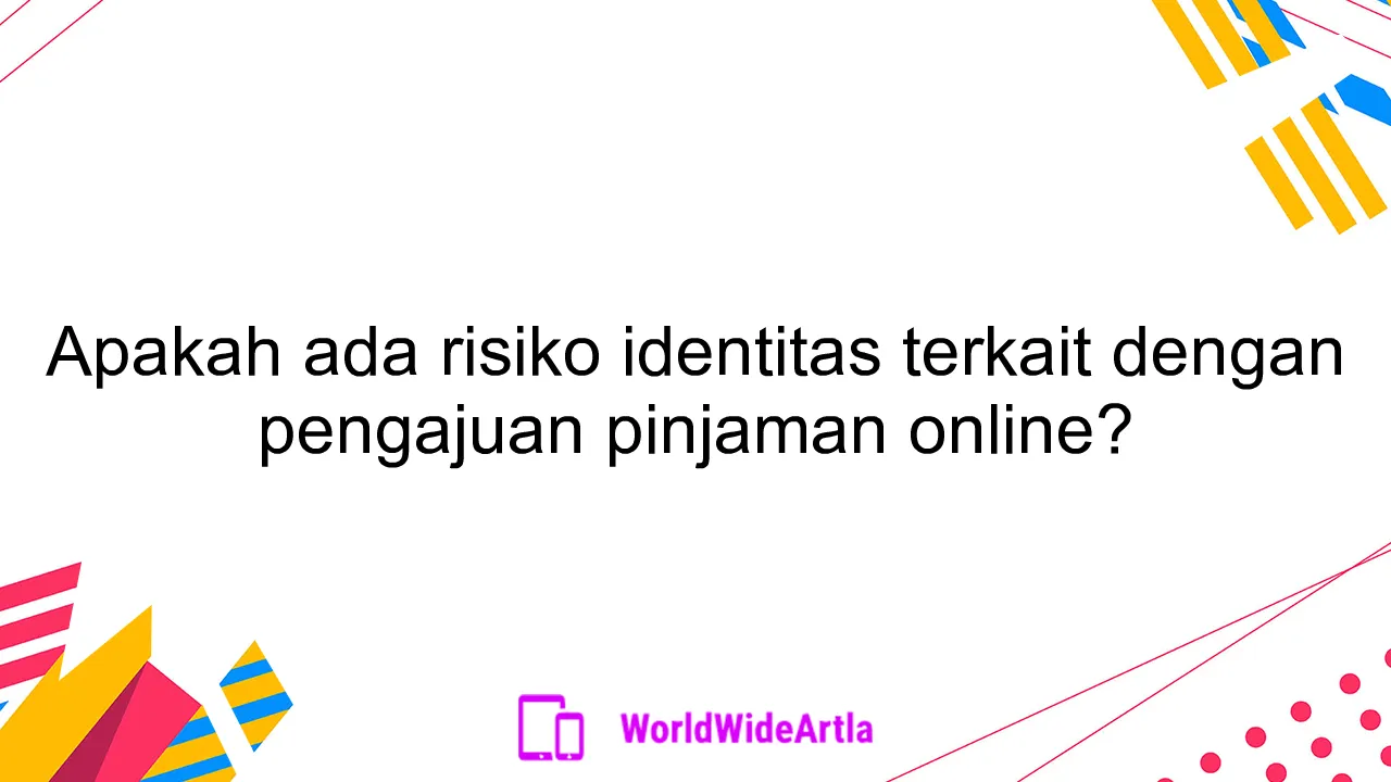 Apakah ada risiko identitas terkait dengan pengajuan pinjaman online?
