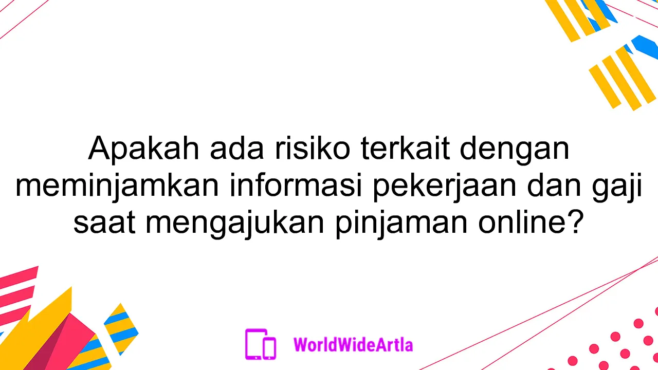Apakah ada risiko terkait dengan meminjamkan informasi pekerjaan dan gaji saat mengajukan pinjaman online?