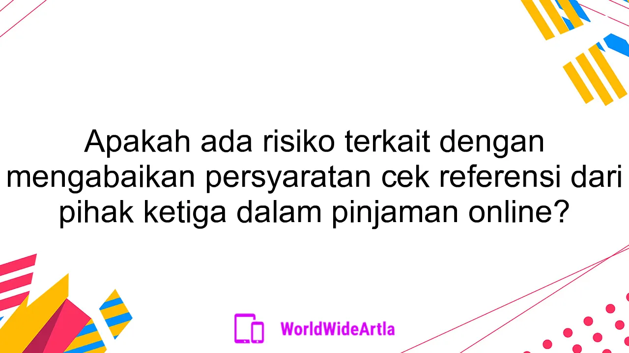 Apakah ada risiko terkait dengan mengabaikan persyaratan cek referensi dari pihak ketiga dalam pinjaman online?