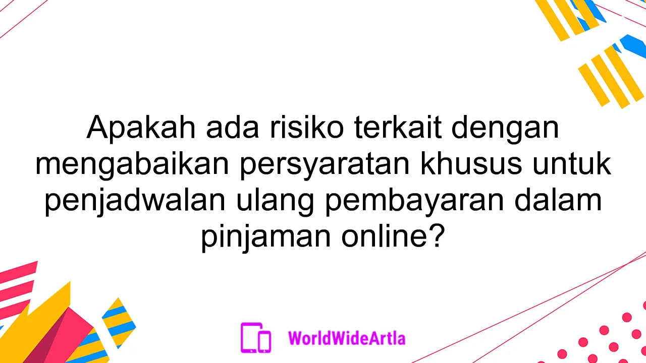 Apakah ada risiko terkait dengan mengabaikan persyaratan khusus untuk penjadwalan ulang pembayaran dalam pinjaman online?