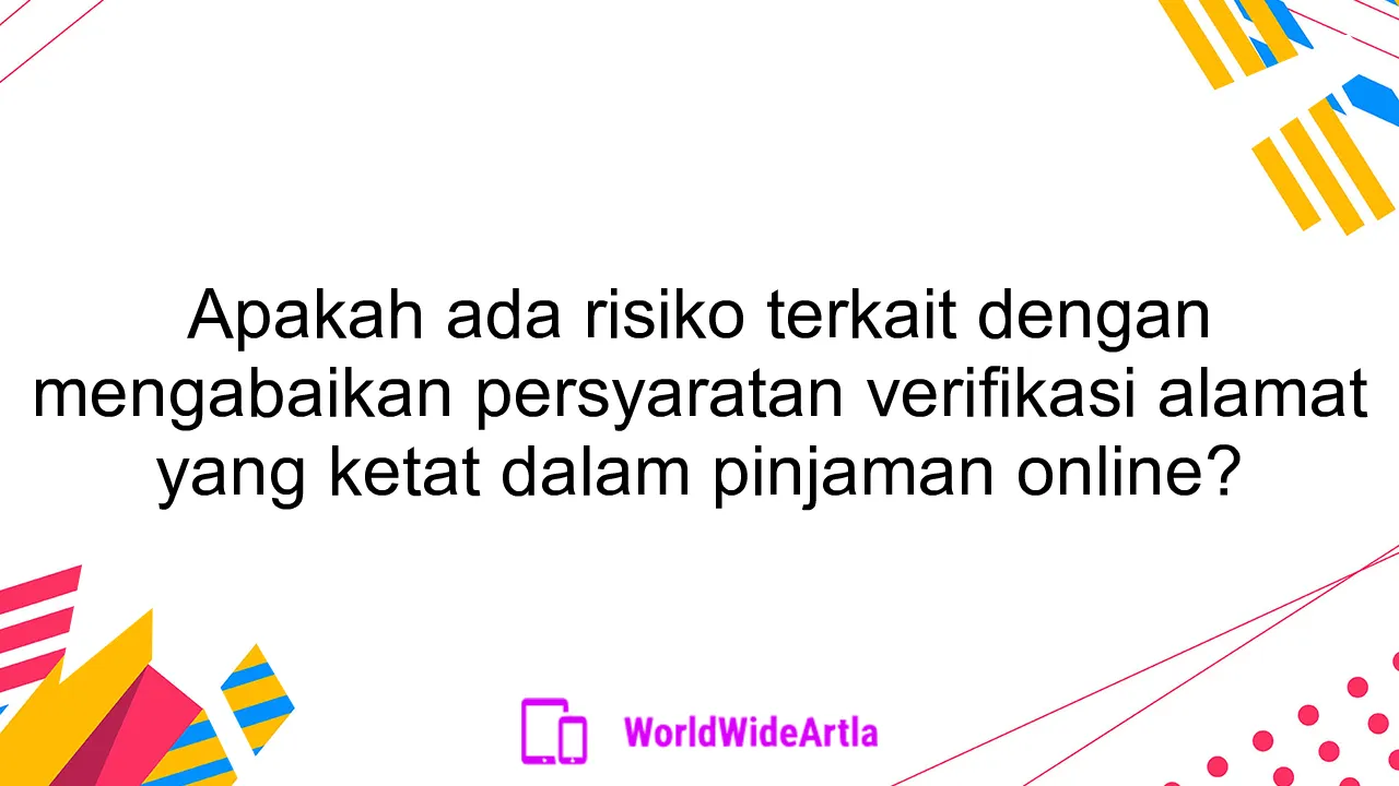 Apakah ada risiko terkait dengan mengabaikan persyaratan verifikasi alamat yang ketat dalam pinjaman online?