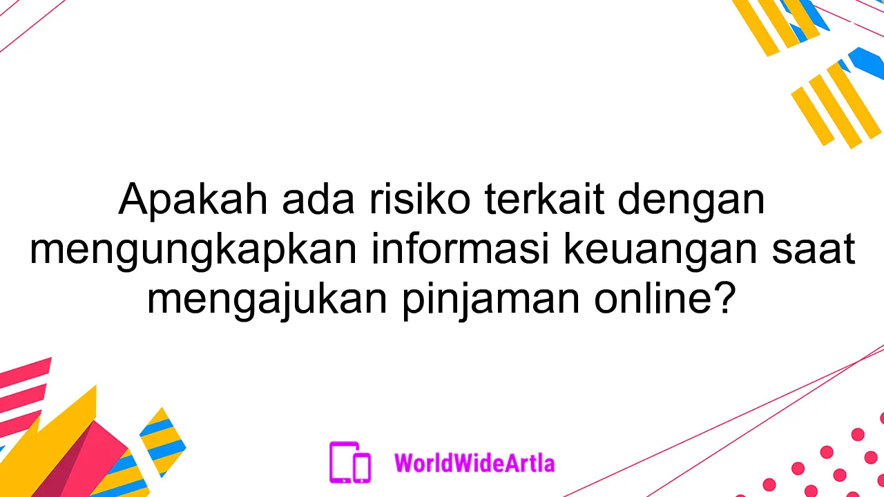 Apakah ada risiko terkait dengan mengungkapkan informasi keuangan saat mengajukan pinjaman online?