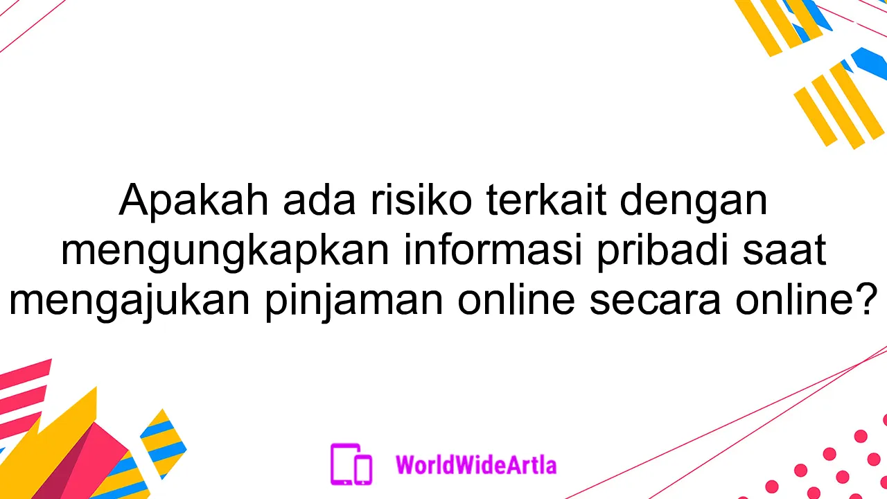 Apakah ada risiko terkait dengan mengungkapkan informasi pribadi saat mengajukan pinjaman online secara online?