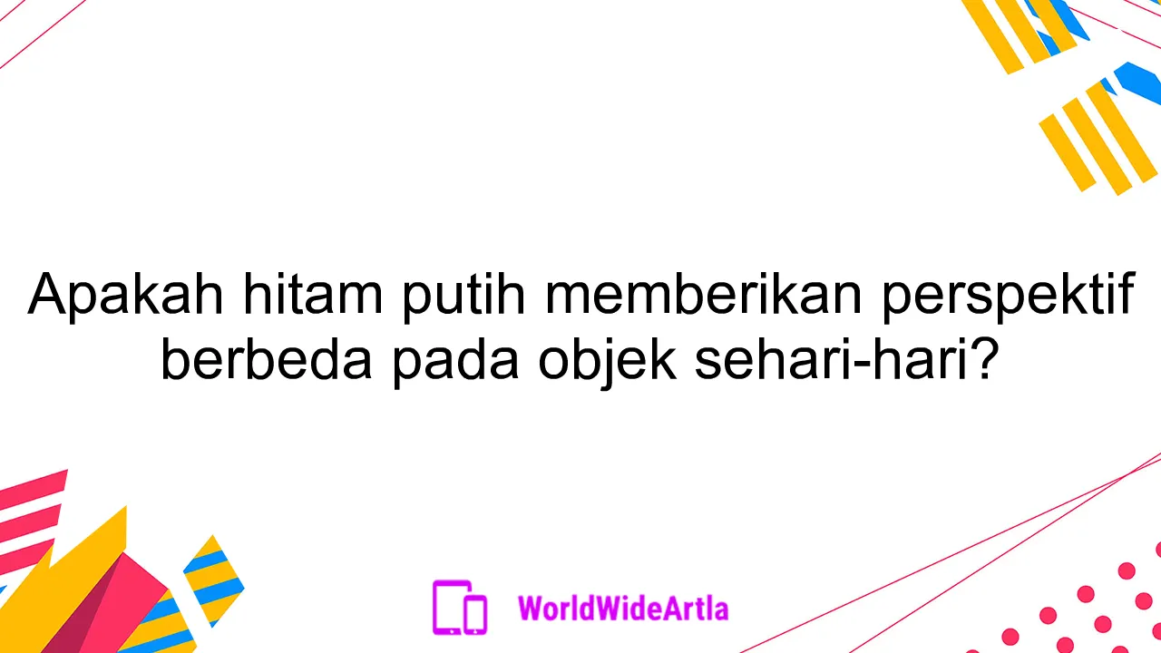 Apakah hitam putih memberikan perspektif berbeda pada objek sehari-hari?