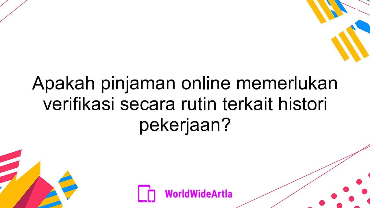 Apakah pinjaman online memerlukan verifikasi secara rutin terkait histori pekerjaan?