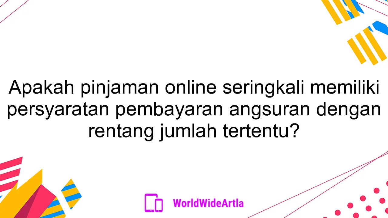 Apakah pinjaman online seringkali memiliki persyaratan pembayaran angsuran dengan rentang jumlah tertentu?