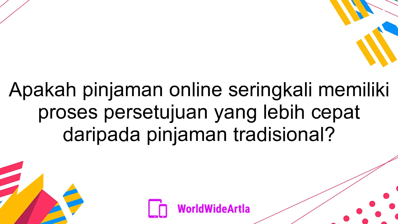 Apakah pinjaman online seringkali memiliki proses persetujuan yang lebih cepat daripada pinjaman tradisional?