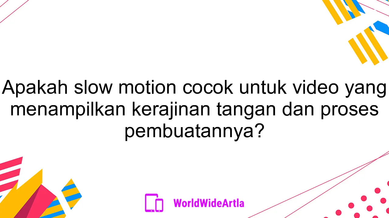 Apakah slow motion cocok untuk video yang menampilkan kerajinan tangan dan proses pembuatannya?