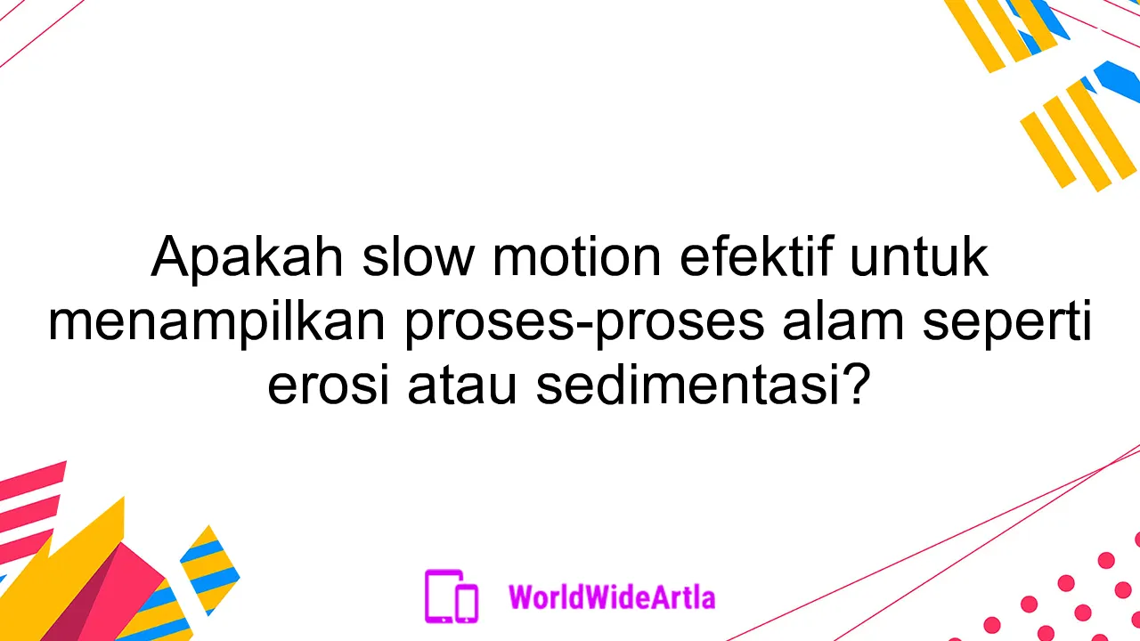 Apakah slow motion efektif untuk menampilkan proses-proses alam seperti erosi atau sedimentasi?