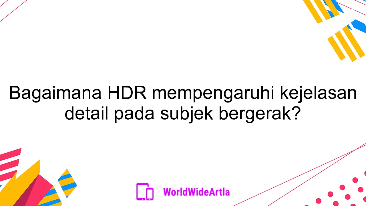 Bagaimana HDR mempengaruhi kejelasan detail pada subjek bergerak?