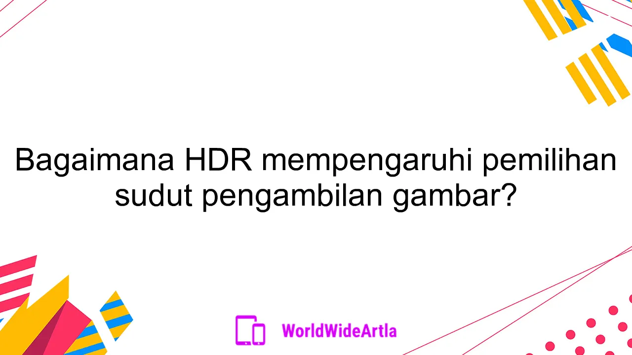 Bagaimana HDR mempengaruhi pemilihan sudut pengambilan gambar?