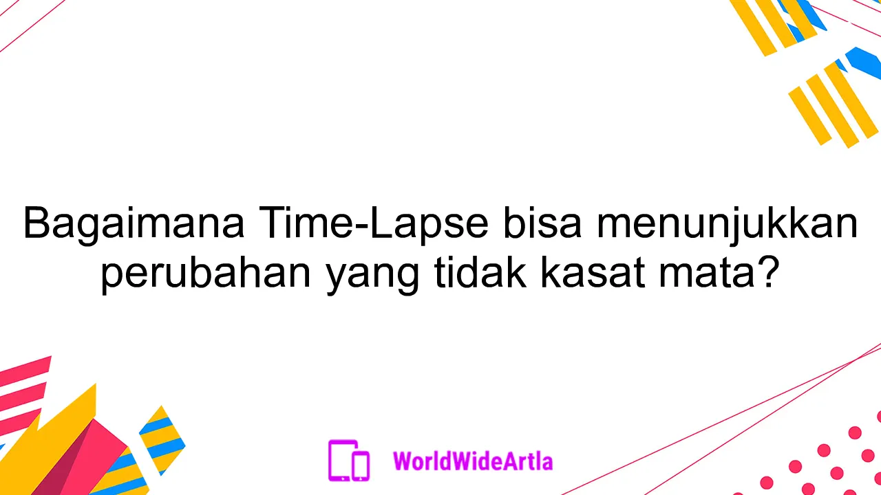 Bagaimana Time-Lapse bisa menunjukkan perubahan yang tidak kasat mata?