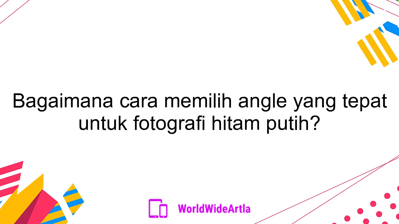 Bagaimana cara memilih angle yang tepat untuk fotografi hitam putih?