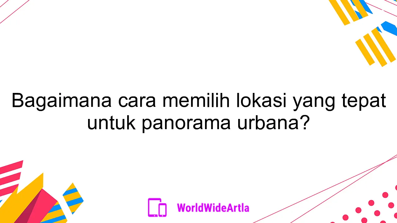 Bagaimana cara memilih lokasi yang tepat untuk panorama urbana?