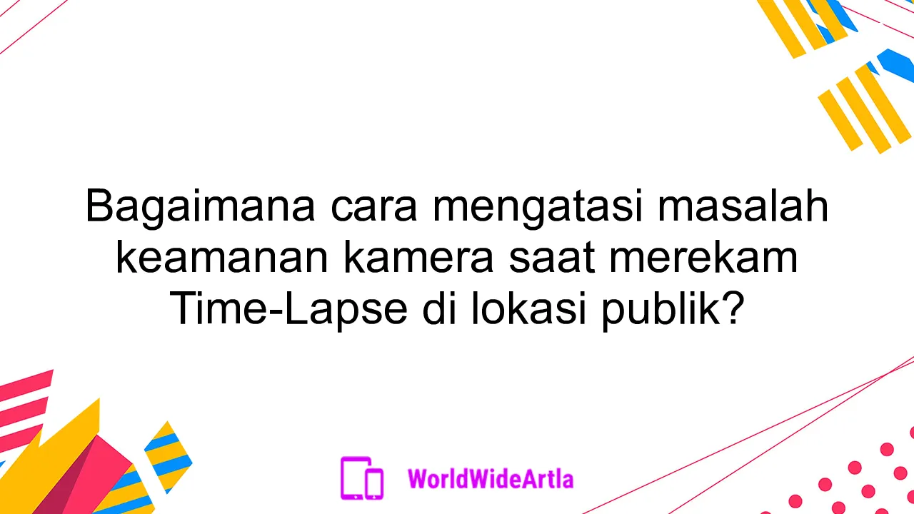 Bagaimana cara mengatasi masalah keamanan kamera saat merekam Time-Lapse di lokasi publik?
