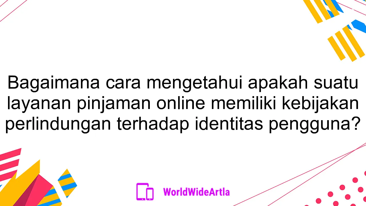 Bagaimana cara mengetahui apakah suatu layanan pinjaman online memiliki kebijakan perlindungan terhadap identitas pengguna?