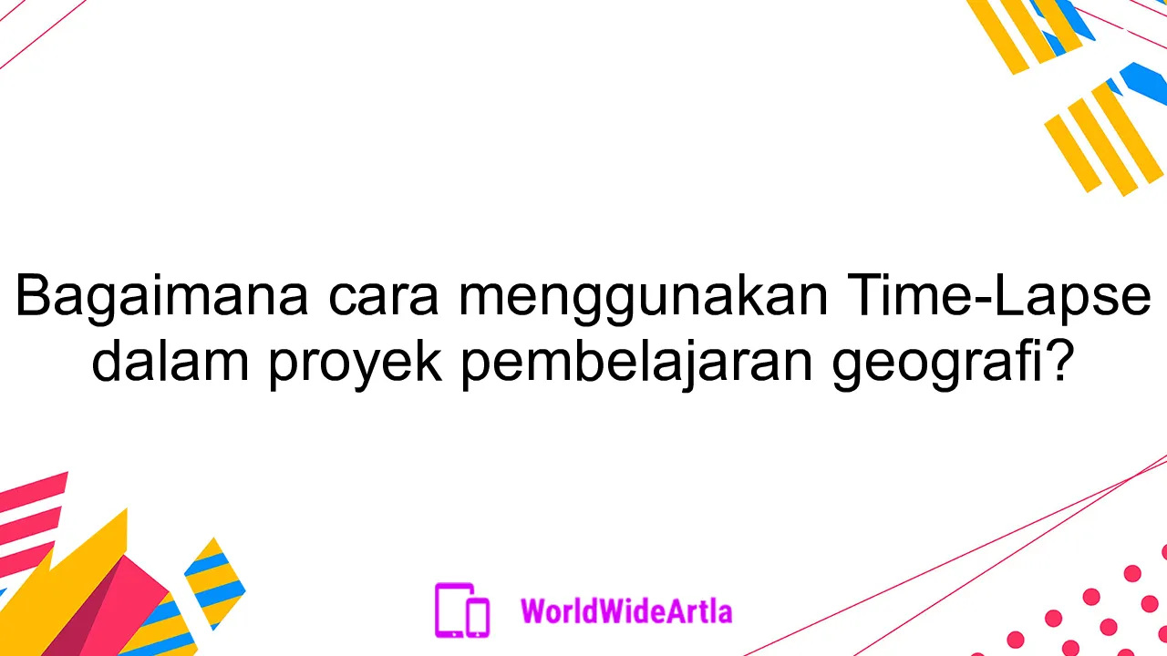 Bagaimana cara menggunakan Time-Lapse dalam proyek pembelajaran geografi?