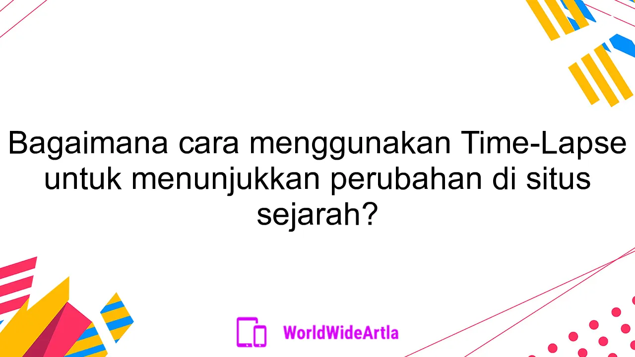 Bagaimana cara menggunakan Time-Lapse untuk menunjukkan perubahan di situs sejarah?